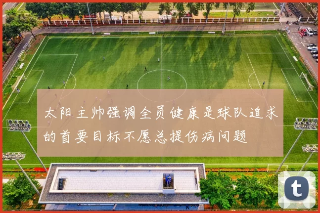 太阳主帅强调全员健康是球队追求的首要目标不愿总提伤病问题