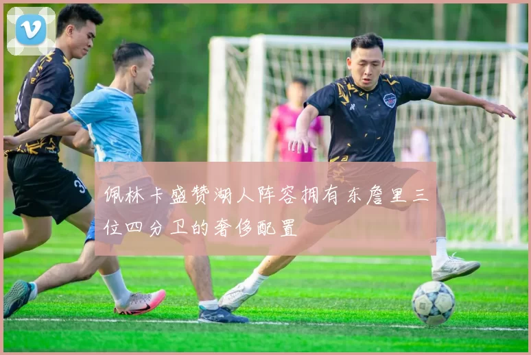 佩林卡盛赞湖人阵容拥有东詹里三位四分卫的奢侈配置
