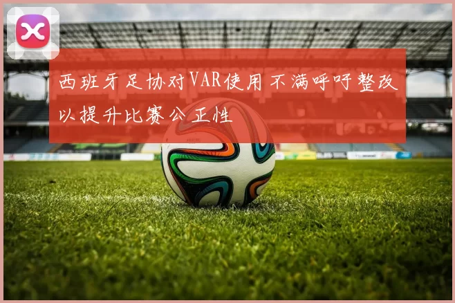 西班牙足协对VAR使用不满呼吁整改以提升比赛公正性