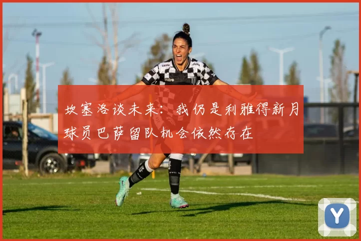 坎塞洛谈未来：我仍是利雅得新月球员巴萨留队机会依然存在
