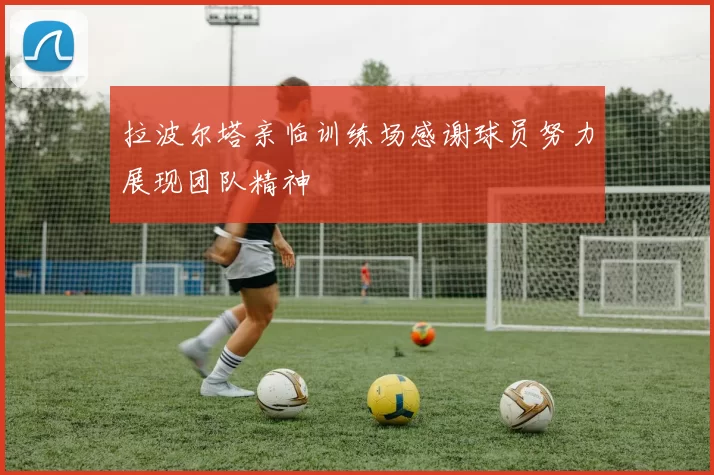 拉波尔塔亲临训练场感谢球员努力展现团队精神