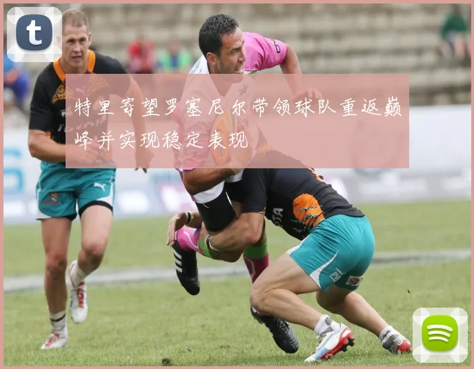 特里寄望罗塞尼尔带领球队重返巅峰并实现稳定表现