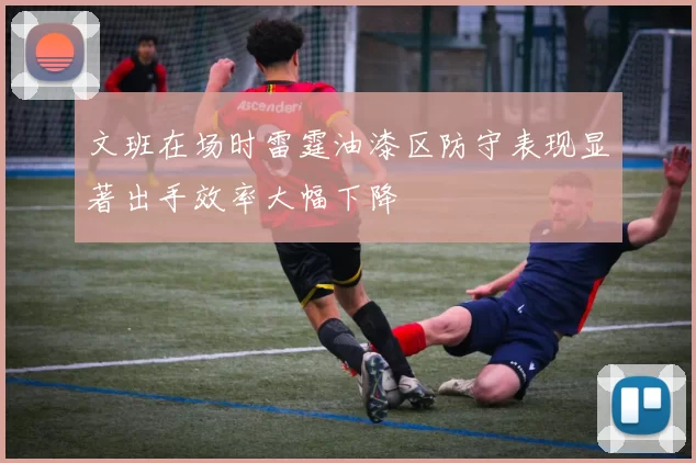 文班在场时雷霆油漆区防守表现显著出手效率大幅下降