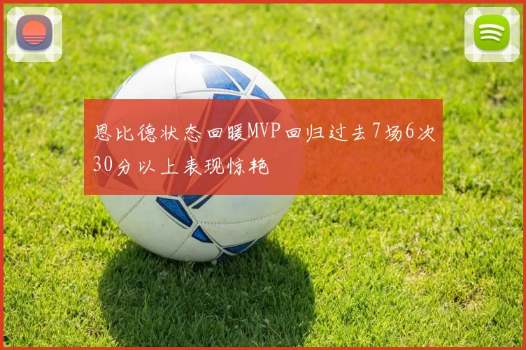 恩比德状态回暖MVP回归过去7场6次30分以上表现惊艳