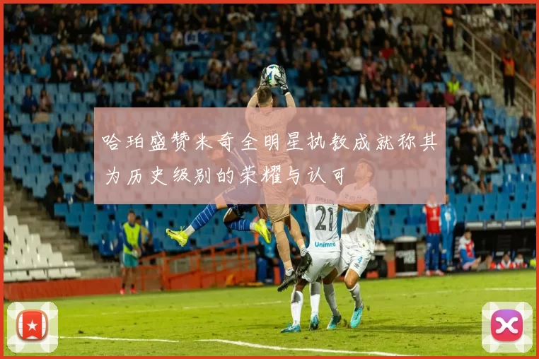 哈珀盛赞米奇全明星执教成就称其为历史级别的荣耀与认可