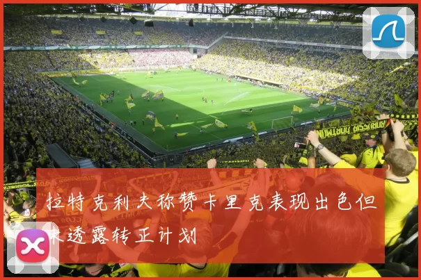 拉特克利夫称赞卡里克表现出色但未透露转正计划