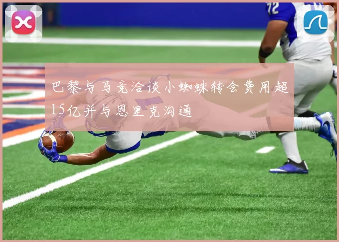 巴黎与马竞洽谈小蜘蛛转会费用超15亿并与恩里克沟通