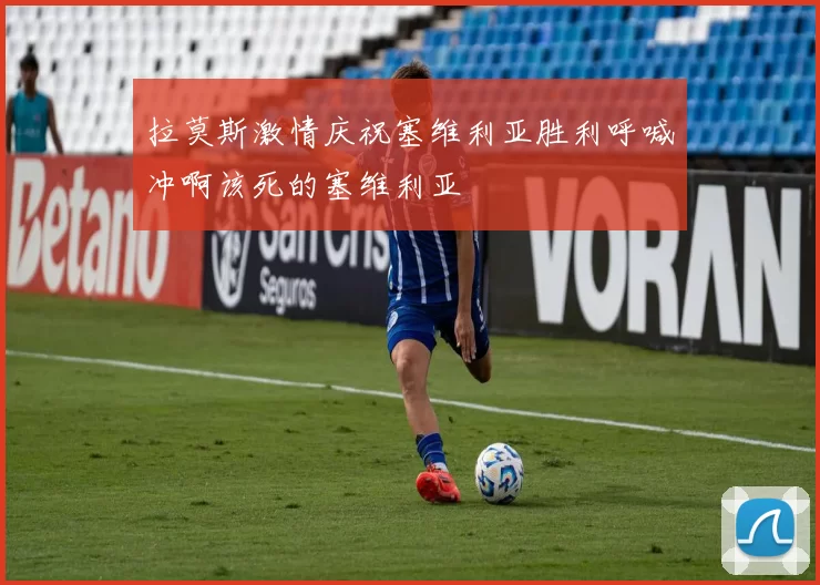 拉莫斯激情庆祝塞维利亚胜利呼喊冲啊该死的塞维利亚
