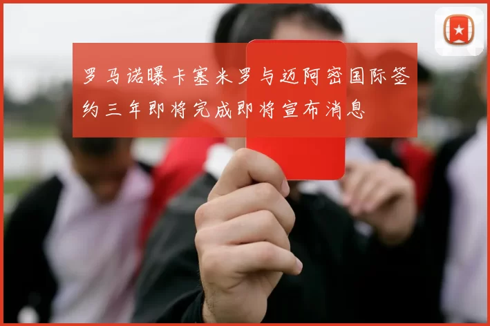 罗马诺曝卡塞米罗与迈阿密国际签约三年即将完成即将宣布消息