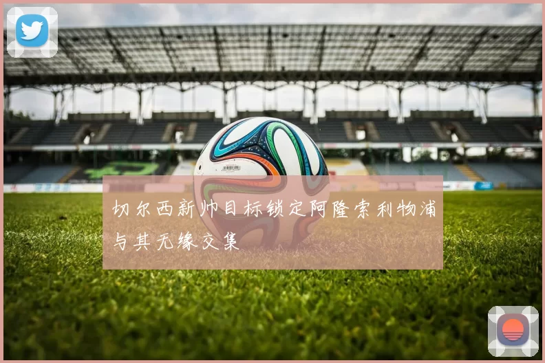 切尔西新帅目标锁定阿隆索利物浦与其无缘交集