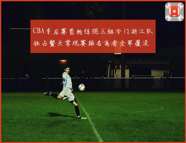CBA季后赛首轮惊现三组冷门浙江队独占鳌头常规赛排名高者全军覆没