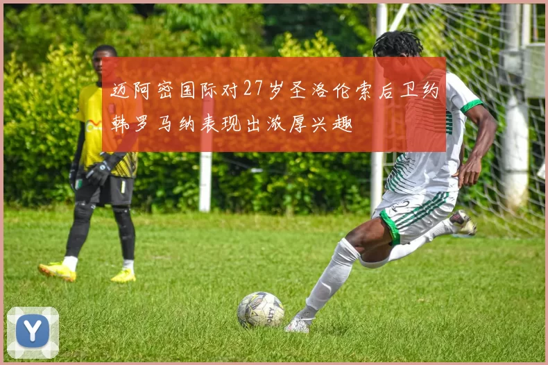 迈阿密国际对27岁圣洛伦索后卫约韩罗马纳表现出浓厚兴趣