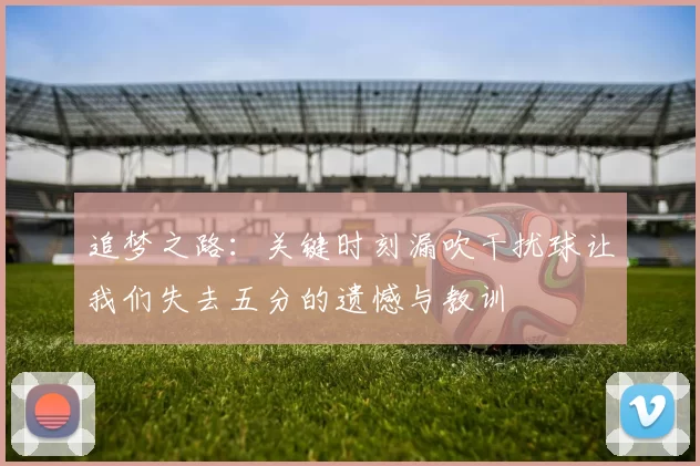追梦之路：关键时刻漏吹干扰球让我们失去五分的遗憾与教训