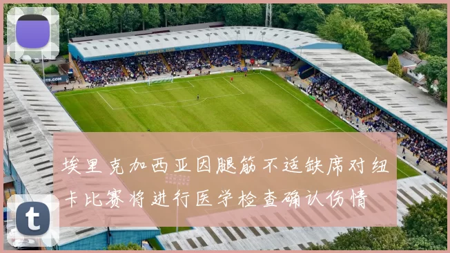 埃里克加西亚因腿筋不适缺席对纽卡比赛将进行医学检查确认伤情