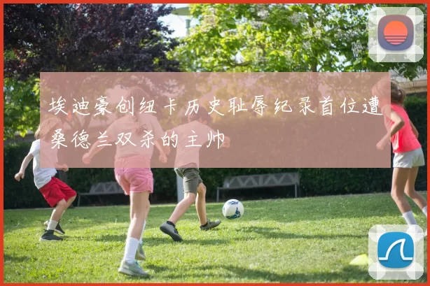 埃迪豪创纽卡历史耻辱纪录首位遭桑德兰双杀的主帅