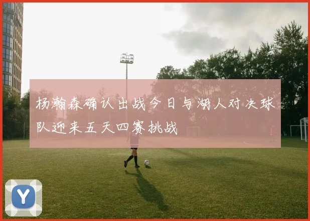 杨瀚森确认出战今日与湖人对决球队迎来五天四赛挑战