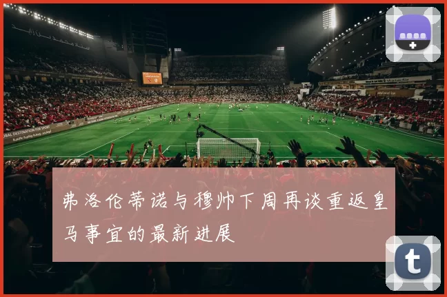 弗洛伦蒂诺与穆帅下周再谈重返皇马事宜的最新进展