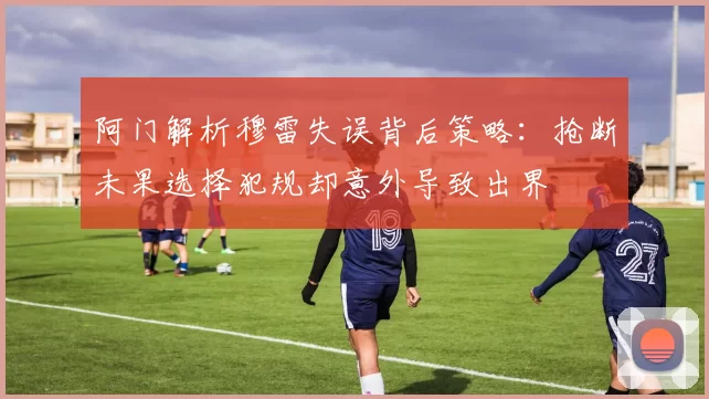 阿门解析穆雷失误背后策略：抢断未果选择犯规却意外导致出界