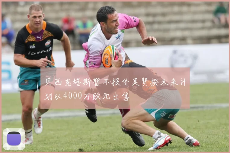 贝西克塔斯暂不报价吴贤揆未来计划以4000万欧元出售
