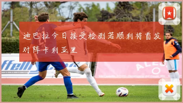 迪巴拉今日接受检测若顺利将首发对阵卡利亚里